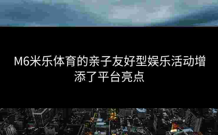 M6米乐体育的亲子友好型娱乐活动增添了平台亮点