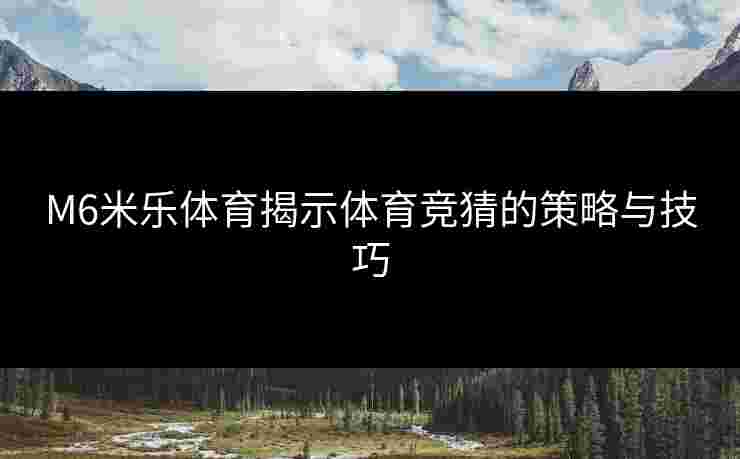 M6米乐体育揭示体育竞猜的策略与技巧