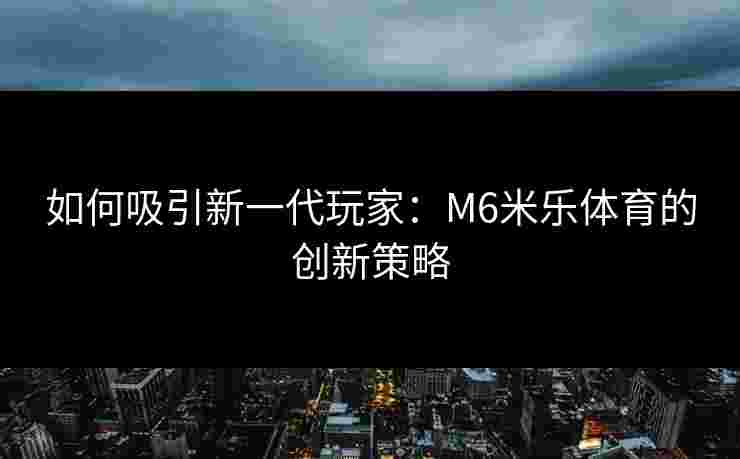 如何吸引新一代玩家：M6米乐体育的创新策略
