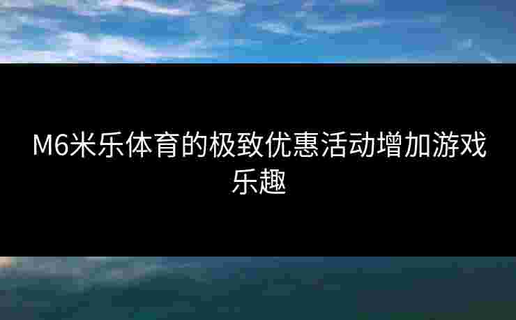 M6米乐体育的极致优惠活动增加游戏乐趣 M6米乐体育的极致优惠活动增加游戏乐趣