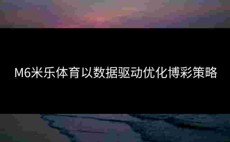 M6米乐体育以数据驱动优化博彩策略