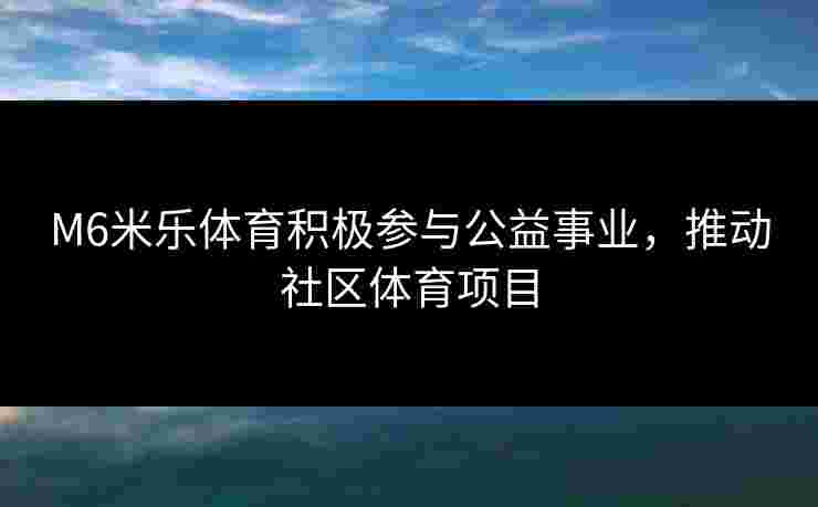 M6米乐体育积极参与公益事业，推动社区体育项目