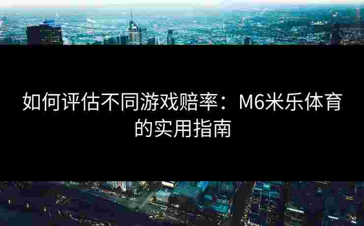 如何评估不同游戏赔率：M6米乐体育的实用指南