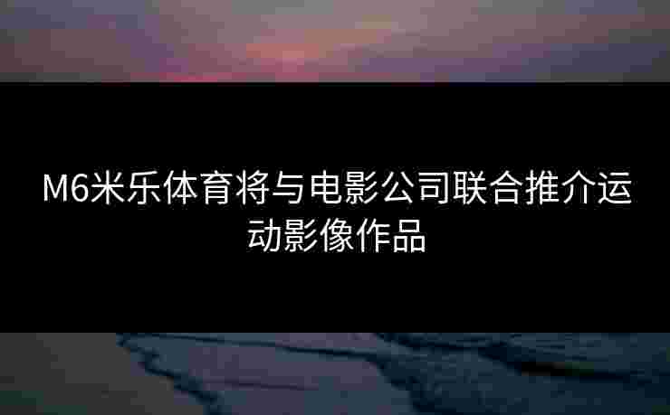 M6米乐体育将与电影公司联合推介运动影像作品 M6米乐体育将与电影公司联合推介运动影像作品