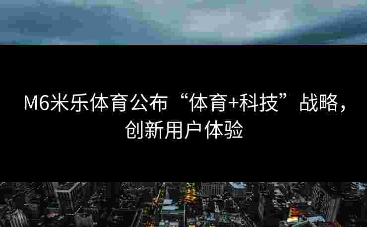M6米乐体育公布“体育+科技”战略，创新用户体验