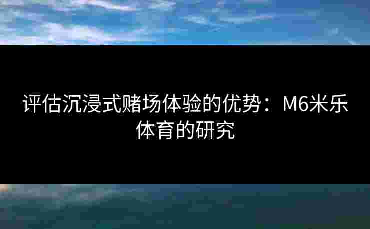 评估沉浸式赌场体验的优势：M6米乐体育的研究