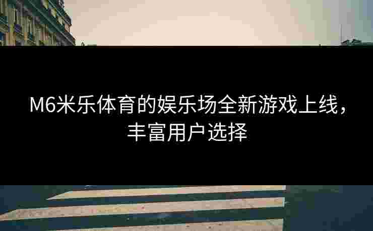 M6米乐体育的娱乐场全新游戏上线，丰富用户选择