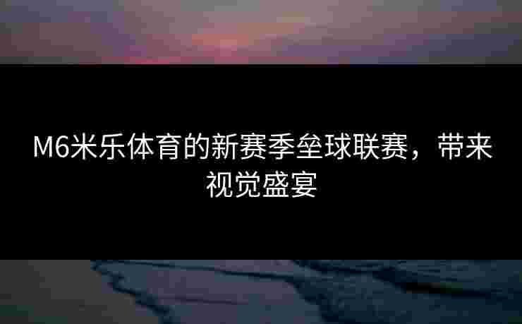 M6米乐体育的新赛季垒球联赛，带来视觉盛宴