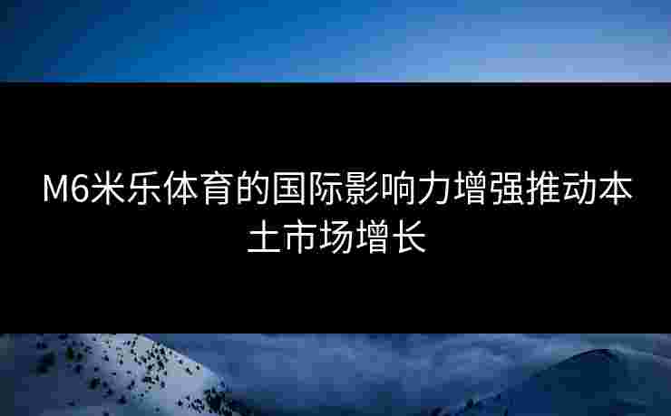 M6米乐体育的国际影响力增强推动本土市场增长