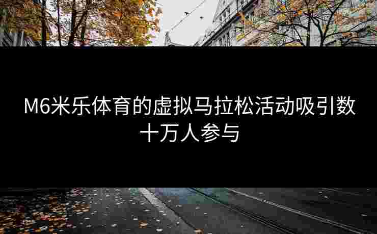 M6米乐体育的虚拟马拉松活动吸引数十万人参与