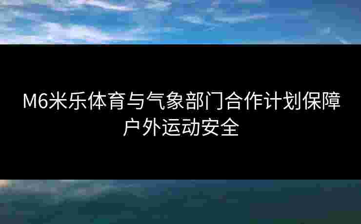 M6米乐体育与气象部门合作计划保障户外运动安全