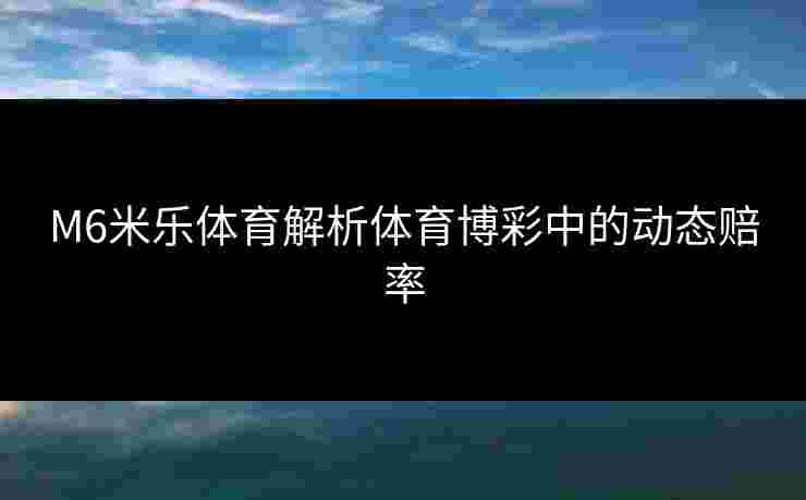 M6米乐体育解析体育博彩中的动态赔率