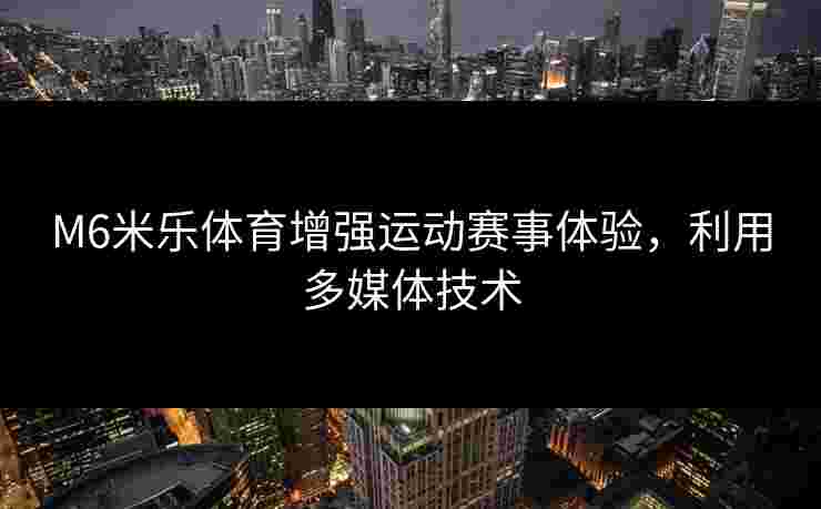 M6米乐体育增强运动赛事体验，利用多媒体技术