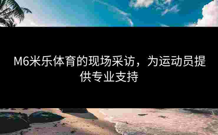M6米乐体育的现场采访，为运动员提供专业支持