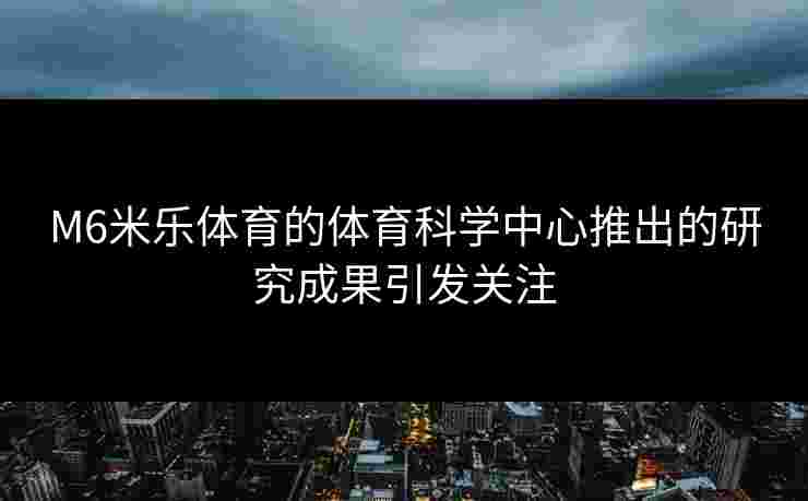 M6米乐体育的体育科学中心推出的研究成果引发关注