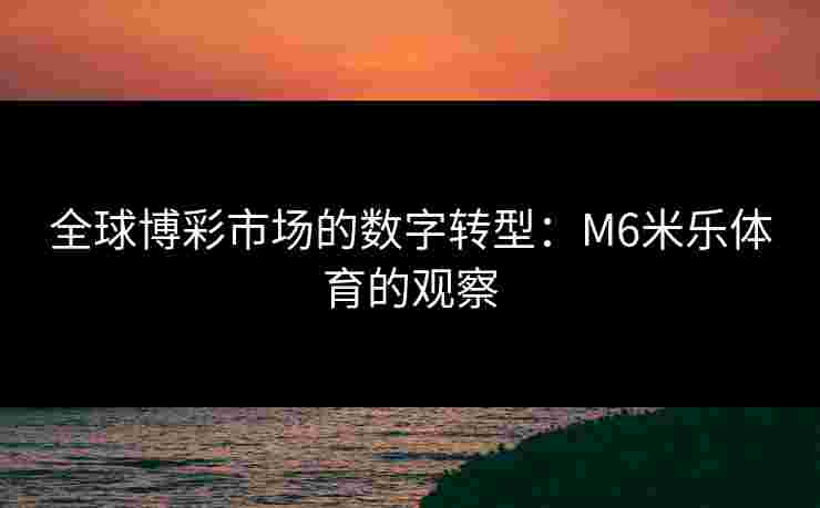 全球博彩市场的数字转型：M6米乐体育的观察