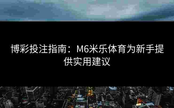 博彩投注指南：M6米乐体育为新手提供实用建议
