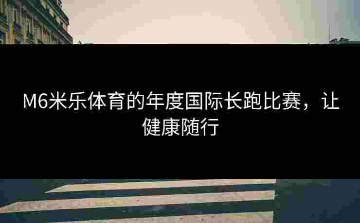 M6米乐体育的年度国际长跑比赛，让健康随行