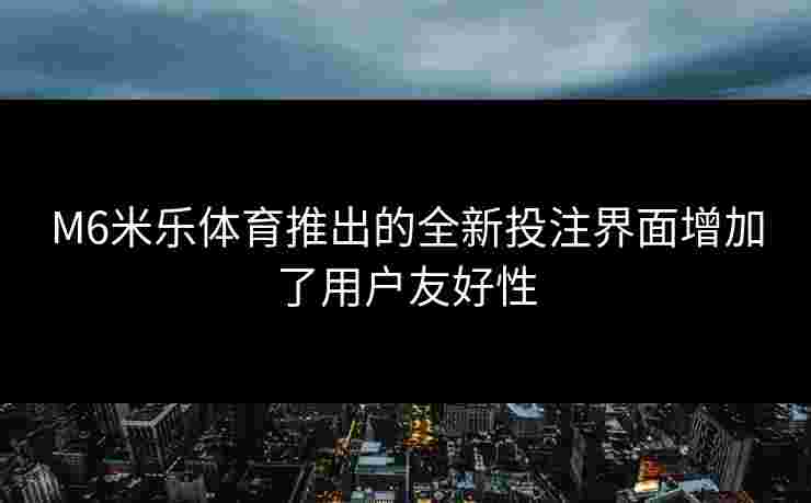 M6米乐体育推出的全新投注界面增加了用户友好性