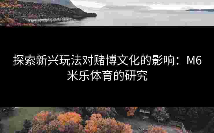 探索新兴玩法对赌博文化的影响：M6米乐体育的研究