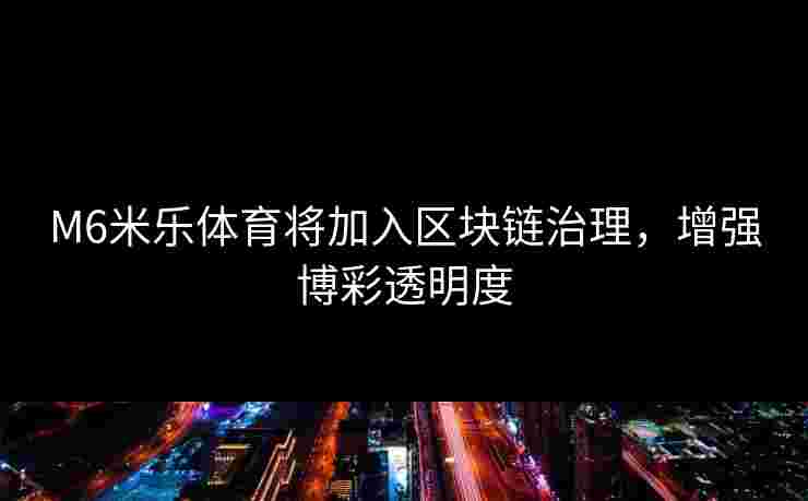 M6米乐体育将加入区块链治理，增强博彩透明度