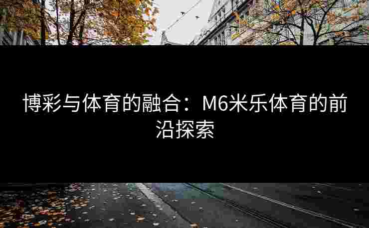 博彩与体育的融合：M6米乐体育的前沿探索