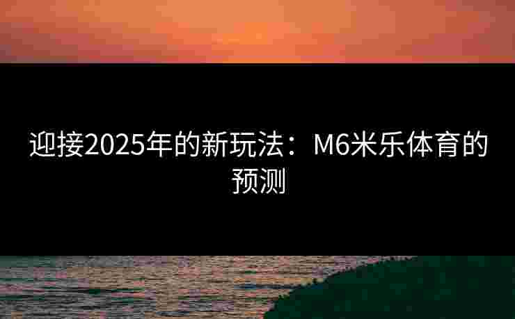 迎接2025年的新玩法：M6米乐体育的预测