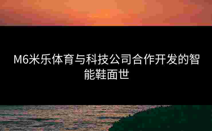 M6米乐体育与科技公司合作开发的智能鞋面世