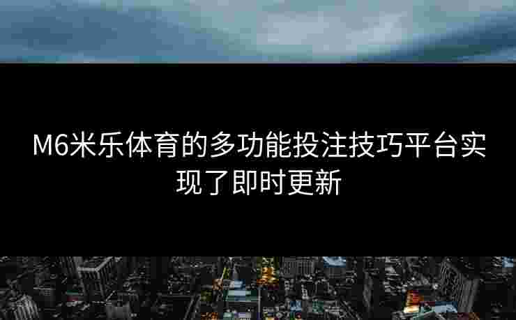 M6米乐体育的多功能投注技巧平台实现了即时更新
