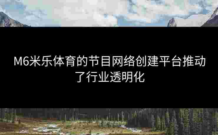 M6米乐体育的节目网络创建平台推动了行业透明化