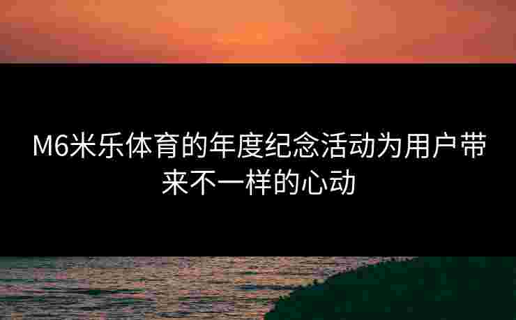 M6米乐体育的年度纪念活动为用户带来不一样的心动