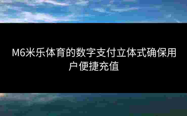 M6米乐体育的数字支付立体式确保用户便捷充值