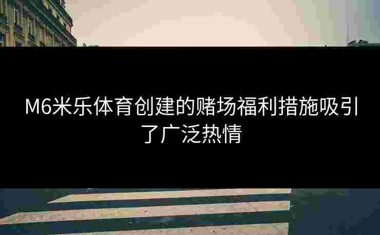 M6米乐体育创建的赌场福利措施吸引了广泛热情