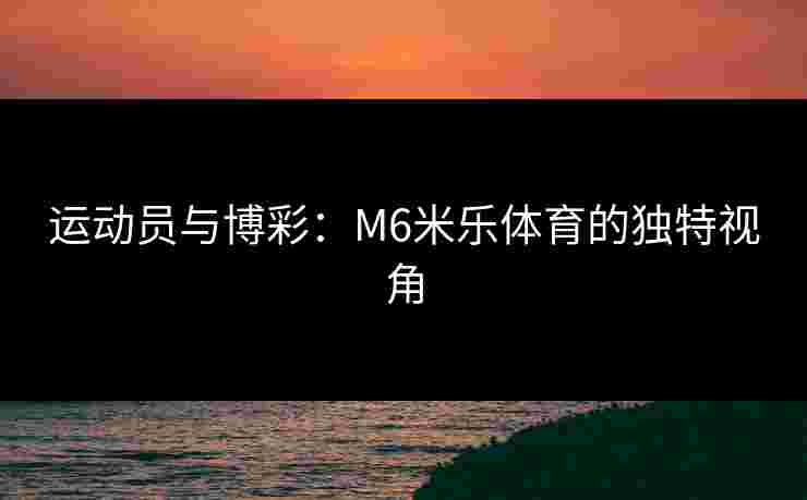 运动员与博彩：M6米乐体育的独特视角