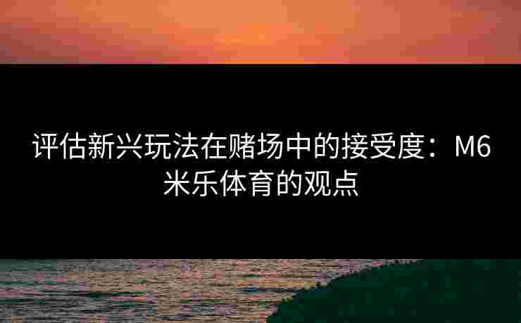 评估新兴玩法在赌场中的接受度:M6米乐体育的观点 评估新兴玩法在赌场中的接受度:M6米乐体育的观点