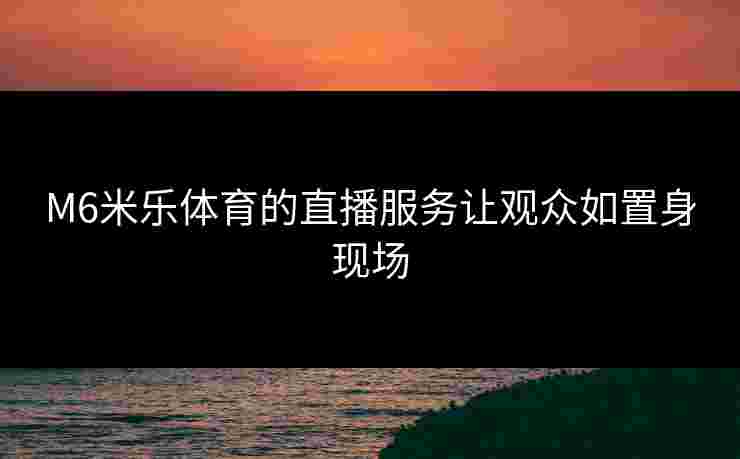 M6米乐体育的直播服务让观众如置身现场