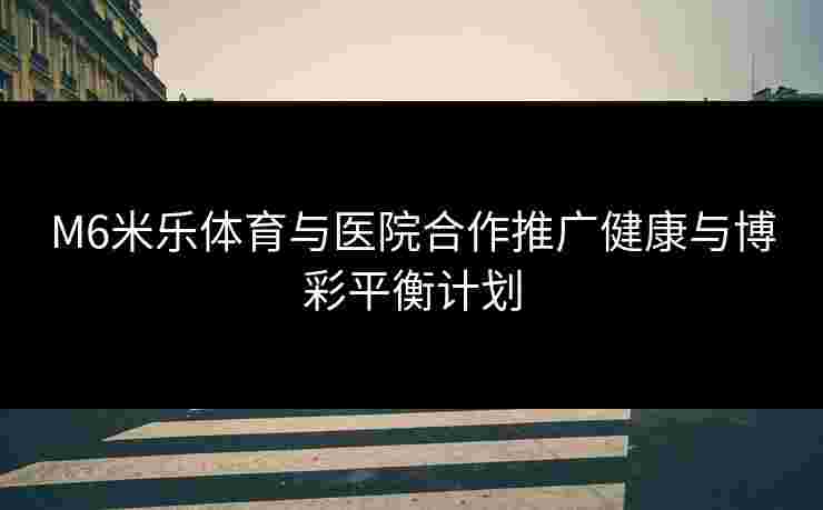 M6米乐体育与医院合作推广健康与博彩平衡计划