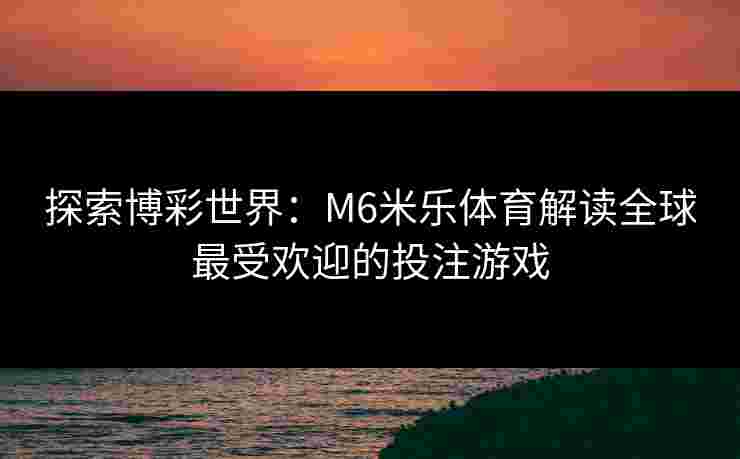 探索博彩世界：M6米乐体育解读全球最受欢迎的投注游戏