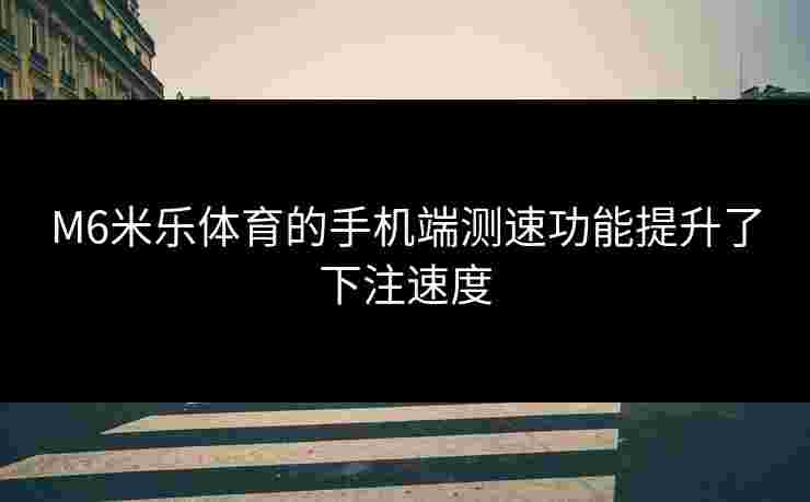 M6米乐体育的手机端测速功能提升了下注速度