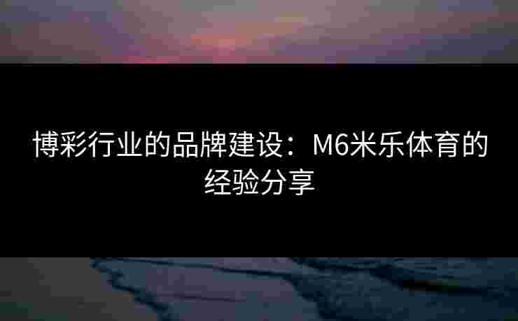 博彩行业的品牌建设：M6米乐体育的经验分享