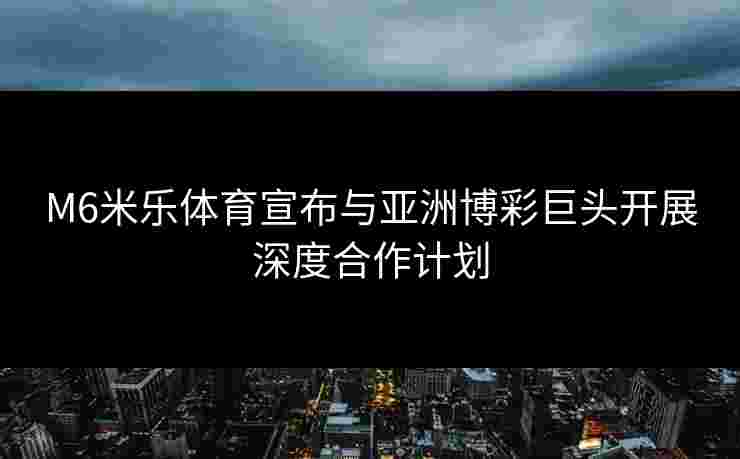 M6米乐体育宣布与亚洲博彩巨头开展深度合作计划