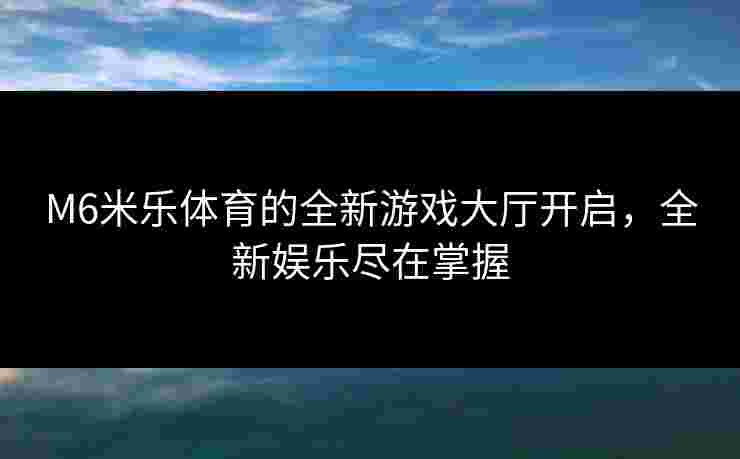 M6米乐体育的全新游戏大厅开启，全新娱乐尽在掌握