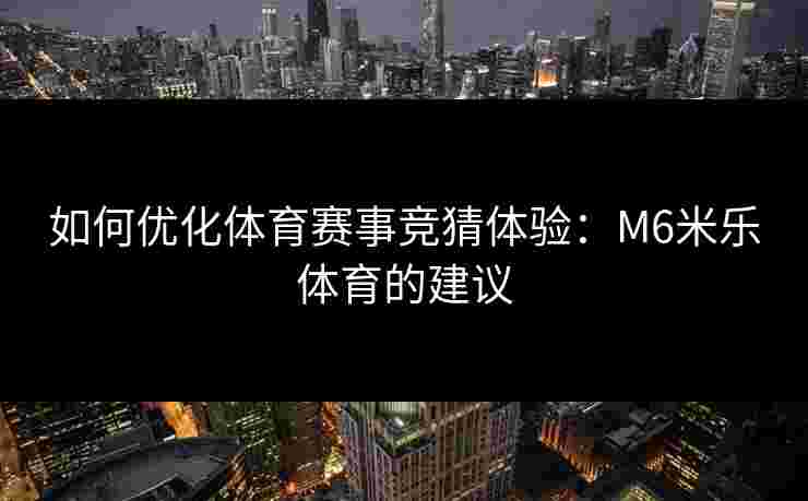 如何优化体育赛事竞猜体验：M6米乐体育的建议