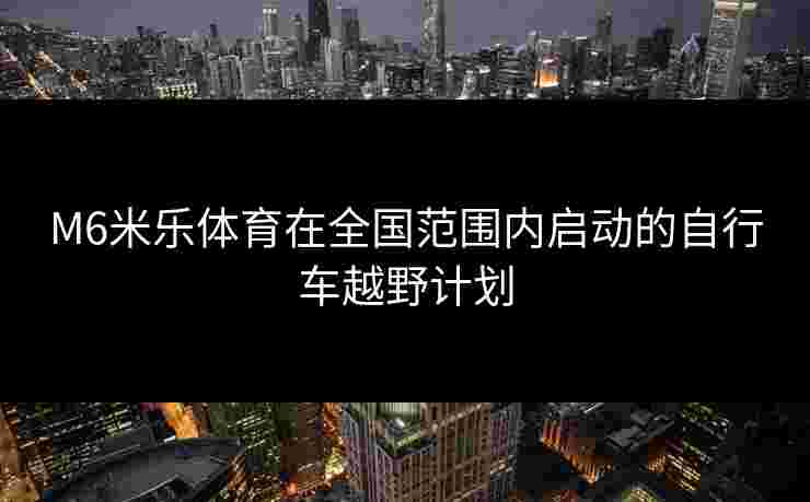 M6米乐体育在全国范围内启动的自行车越野计划