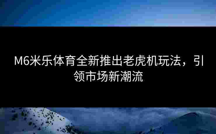 M6米乐体育全新推出老虎机玩法，引领市场新潮流