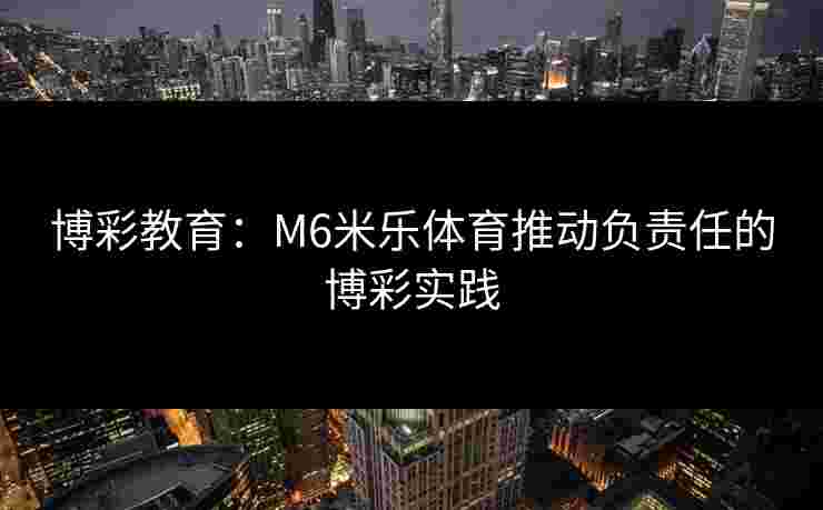 博彩教育：M6米乐体育推动负责任的博彩实践