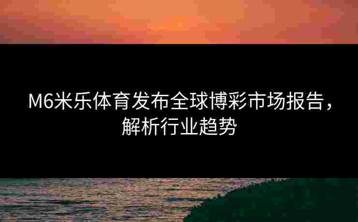 M6米乐体育发布全球博彩市场报告，解析行业趋势