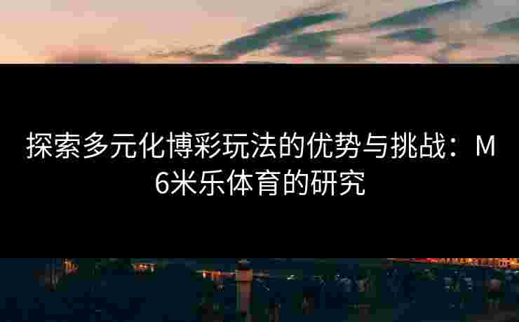 探索多元化博彩玩法的优势与挑战：M6米乐体育的研究