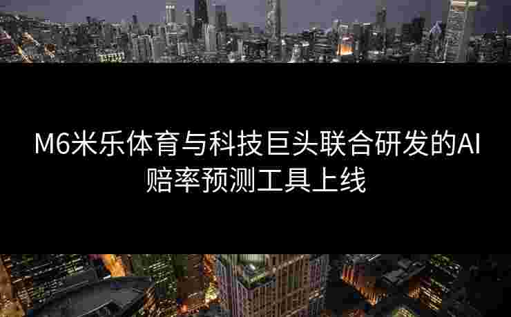 M6米乐体育与科技巨头联合研发的AI赔率预测工具上线