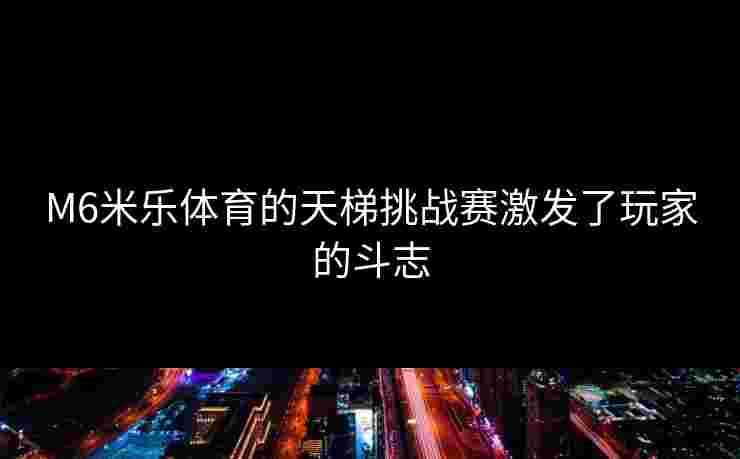 M6米乐体育的天梯挑战赛激发了玩家的斗志